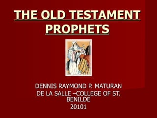 THE OLD TESTAMENT PROPHETS DENNIS RAYMOND P. MATURAN DE LA SALLE –COLLEGE OF ST. BENILDE 20101 