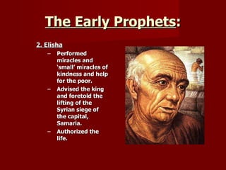 The Early Prophets : 2. Elisha Performed miracles and ‘small’ miracles of kindness and help for the poor. Advised the king and foretold the lifting of the Syrian siege of the capital, Samaria. Authorized the life. 