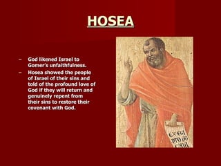 HOSEA God likened Israel to Gomer’s unfaithfulness. Hosea showed the people of Israel of their sins and told of the profound love of God if they will return and genuinely repent from their sins to restore their covenant with God. 