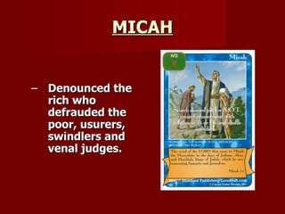 MICAH Denounced the rich who defrauded the poor, usurers, swindlers and venal judges. 