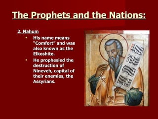 The Prophets and the Nations: 2. Nahum His name means “Comfort” and was also known as the Elkoshite. He prophesied the destruction of Nineveh, capital of their enemies, the Assyrians. 