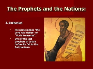 The Prophets and the Nations: 3. Zephaniah His name means “the Lord has hidden” or “God’s treasures”. One of the last prophets of Judah before its fall to the Babylonians. 
