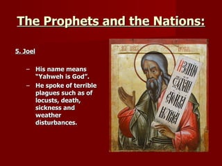 The Prophets and the Nations: 5. Joel His name means “Yahweh is God”. He spoke of terrible plagues such as of locusts, death, sickness and weather disturbances. 