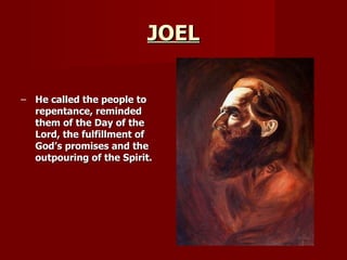 JOEL He called the people to repentance, reminded them of the Day of the Lord, the fulfillment of God’s promises and the outpouring of the Spirit. 