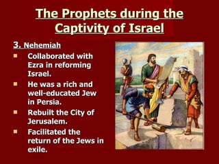The Prophets during the Captivity of Israel 3.  Nehemiah Collaborated with Ezra in reforming Israel. He was a rich and well-educated Jew in Persia. Rebuilt the City of Jerusalem. Facilitated the return of the Jews in exile. 