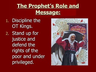The Prophet’s Role and Message: Discipline the OT Kings. Stand up for justice and defend the rights of the poor and under privileged. 