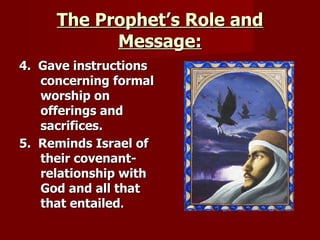 The Prophet’s Role and Message: 4.  Gave instructions concerning formal worship on offerings and sacrifices. 5.  Reminds Israel of their covenant-relationship with God and all that that entailed . 