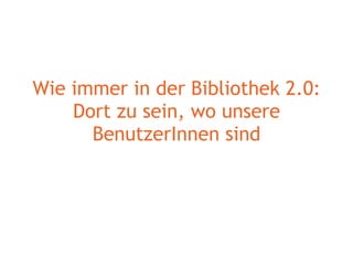Wie immer in der Bibliothek 2.0: Dort zu sein, wo unsere BenutzerInnen sind 