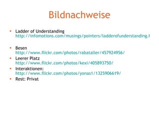 Bildnachweise Ladder of Understanding http://infomotions.com/musings/pointers/ladderofunderstanding.html   Besen http://www.flickr.com/photos/rabataller/457924956/ Leerer Platz http://www.flickr.com/photos/kexi/405893750/ Interaktionen:  http://www.flickr.com/photos/yonas1/1325906619/   Rest: Privat 