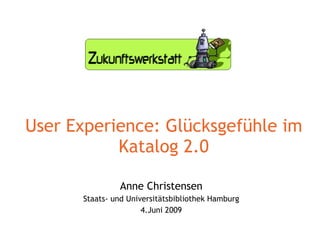 User Experience: Glücksgefühle im Katalog 2.0 Anne Christensen Staats- und Universitätsbibliothek Hamburg 4.Juni 2009 