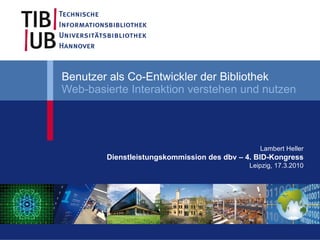 Benutzer als Co-Entwickler der Bibliothek
Web-basierte Interaktion verstehen und nutzen




                                               Lambert Heller
        Dienstleistungskommission des dbv – 4. BID-Kongress
                                            Leipzig, 17.3.2010
 
