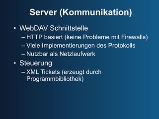 Server (Kommunikation) WebDAV Schnittstelle HTTP basiert (keine Probleme mit Firewalls) Viele Implementierungen des Protokolls Nutzbar als Netzlaufwerk Steuerung XML Tickets (erzeugt durch Programmbibliothek) 
