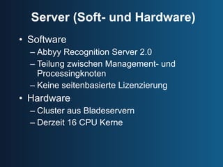 Server (Soft- und Hardware) Software Abbyy Recognition Server 2.0 Teilung zwischen Management- und Processingknoten Keine seitenbasierte Lizenzierung  Hardware Cluster aus Bladeservern Derzeit 16 CPU Kerne 