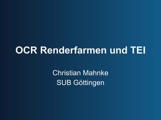 OCR Renderfarmen und TEI Christian Mahnke SUB Göttingen 