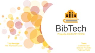 BibTechProgetto IGES 2017/2018
Top Manager
Prof. Andrea De Lucia
Team
Carmine Capo
Umberto Picariello
Federico Vitale
 