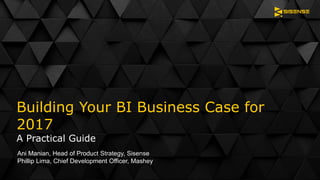 Building Your BI Business Case for
2017
A Practical Guide
Ani Manian, Head of Product Strategy, Sisense
Phillip Lima, Chief Development Officer, Mashey
 