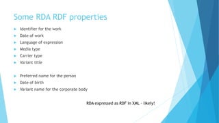 Some RDA RDF properties
 Identifier for the work
 Date of work
 Language of expression
 Media type
 Carrier type
 Variant title
 Preferred name for the person
 Date of birth
 Variant name for the corporate body
RDA expressed as RDF in XML – likely!
 