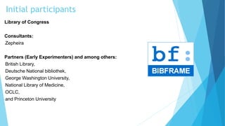 Library of Congress
Consultants:
•Zepheira
Partners (Early Experimenters) and among others:
•British Library,
•Deutsche National bibliothek,
•George Washington University,
•National Library of Medicine,
•OCLC,
•and Princeton University
Initial participants
 