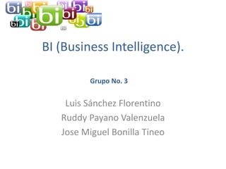 BI (Business Intelligence).

         Grupo No. 3


    Luis Sánchez Florentino
   Ruddy Payano Valenzuela
   Jose Miguel Bonilla Tineo
 