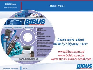 BIBUS Ukraine
www.bibus.сom.ua
PagePage 1313
Thank You !
Learn more about
BIBUS Ukraine TOV:
www.bibus.com.ua
www.3dlab.com.ua
www.10142.ukrindustrial.com
Oleksii Artemiev. Sales managerOleksii Artemiev. Sales manager
 