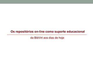 Os repositórios on-line como suporte educacional
da BibVirt aos dias de hoje
 