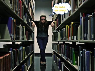 Por onde é
que começo…
 