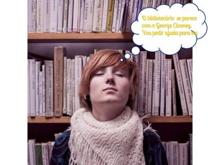 O bibliotecário se parece
com o George Clooney.
Vou pedir ajuda para ele.
 