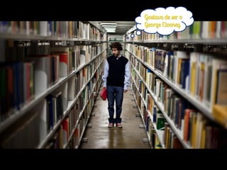 Gostava de ser o
George Clooney
 