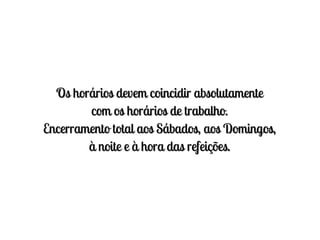 Os horários devem coincidir absolutamente
        com os horários de trabalho.
Encerramento total aos Sábados, aos Domingos,
        à noite e à hora das refeições.
 