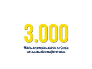 Milhões de pesquisas diárias no Google
  com as suas diversas ferramentas
 