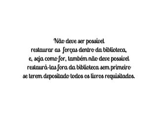 Não deve ser possível
    restaurar as forças dentro da biblioteca,
   e, seja como for, também não deve possível
  restaurá-las fora da biblioteca sem primeiro
se terem depositado todos os livros requisitados.
 