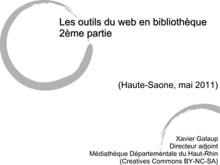 Les outils du web en bibliothèque 2ème partie (Haute-Saone, mai 2011)‏ Xavier Galaup Directeur adjoint Médiathèque Départementale du Haut-Rhin (Creatives Commons BY-NC-SA)‏ 