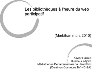 Les bibliothèques à l'heure du web participatif (Morbihan mars 2010)‏ Xavier Galaup Directeur adjoint Médiathèque Départementale du Haut-Rhin (Creatives Commons BY-NC-SA)‏ 