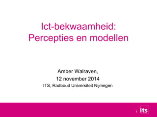 1 
Ict-bekwaamheid: 
Percepties en modellen 
Amber Walraven, 
12 november 2014 
ITS, Radboud Universiteit Nijmegen 
 