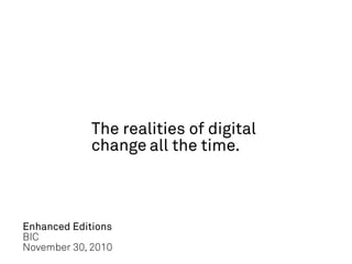 The realities of digital
             change all the time.



Enhanced Editions
BIC
November 30, 2010
 