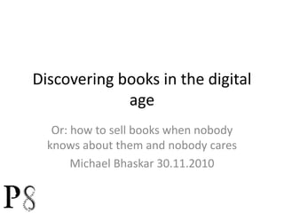 Discovering books in the digital age Or: how to sell books when nobody knows about them and nobody cares Michael Bhaskar 30.11.2010 