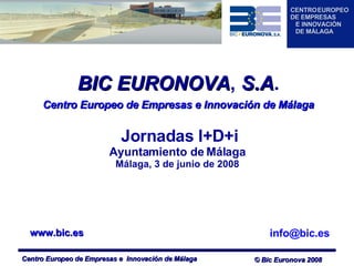 [email_address] BIC   EURONOVA ,  S.A . Centro Europeo de Empresas e Innovación de Málaga Jornadas I+D+i Ayuntamiento de Málaga Málaga, 3 de junio de 2008 www.bic.es 