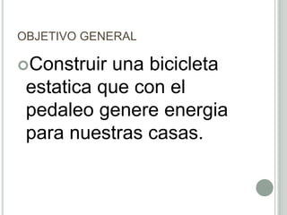 OBJETIVO GENERAL
Construir una bicicleta
estatica que con el
pedaleo genere energia
para nuestras casas.
 