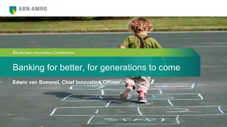 Banking for better, for generations to come
Edwin van Bommel, Chief Innovation Offiicer
Blockchain Innovation Conference
 
