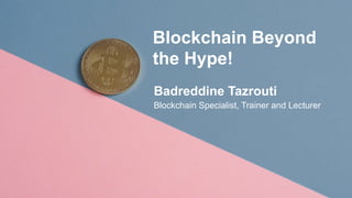 Blockchain Beyond
the Hype!
Badreddine Tazrouti
Blockchain Specialist, Trainer and Lecturer
 