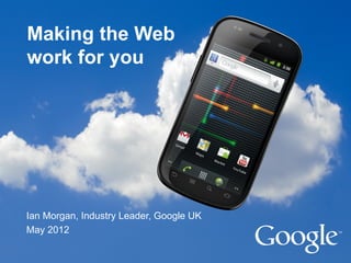 Making the Web
work for you




Ian Morgan, Industry Leader, Google UK
May 2012
 