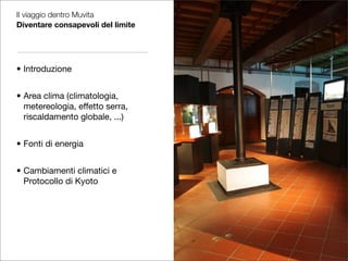 Il viaggio dentro Muvita
Diventare consapevoli del limite
• Introduzione
• Area clima (climatologia,
metereologia, effetto serra,
riscaldamento globale, ...)
• Fonti di energia
• Cambiamenti climatici e
Protocollo di Kyoto
 