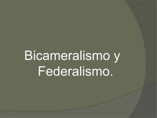 Bicameralismo y 
Federalismo. 
 