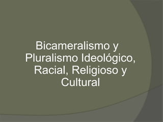 Bicameralismo y 
Pluralismo Ideológico, 
Racial, Religioso y 
Cultural 
 