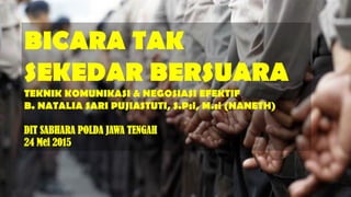 BICARA TAK
SEKEDAR BERSUARA
TEKNIK KOMUNIKASI & NEGOSIASI EFEKTIF
B. NATALIA SARI PUJIASTUTI, S.Psi, M.si (NANETH)
DIT SABHARA POLDA JAWA TENGAH
24 Mei 2015
 