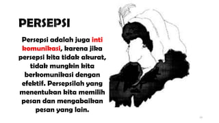 13
Persepsi adalah juga inti
komunikasi, karena jika
persepsi kita tidak akurat,
tidak mungkin kita
berkomunikasi dengan
efektif. Persepsilah yang
menentukan kita memilih
pesan dan mengabaikan
pesan yang lain.
 