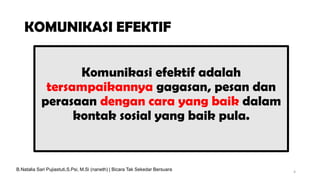 KOMUNIKASI EFEKTIF
Komunikasi efektif adalah
tersampaikannya gagasan, pesan dan
perasaan dengan cara yang baik dalam
kontak sosial yang baik pula.
4
B.Natalia Sari Pujiastuti,S.Psi, M.Si (naneth) | Bicara Tak Sekedar Bersuara
 