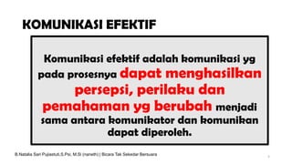 KOMUNIKASI EFEKTIF
Komunikasi efektif adalah komunikasi yg
pada prosesnya dapat menghasilkan
persepsi, perilaku dan
pemahaman yg berubah menjadi
sama antara komunikator dan komunikan
dapat diperoleh.
5
B.Natalia Sari Pujiastuti,S.Psi, M.Si (naneth) | Bicara Tak Sekedar Bersuara
 