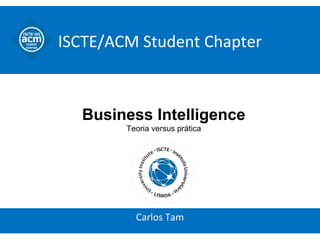 ISCTE/ACM Student Chapter
Carlos Tam
Business Intelligence
Teoria versus prática
 