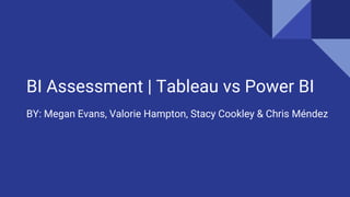 BI Assessment | Tableau vs Power BI
BY: Megan Evans, Valorie Hampton, Stacy Cookley & Chris Méndez
 